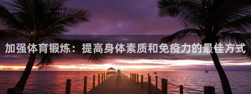 k1体育棋牌：加强体育锻炼：提高身体素质和免疫力的最佳方式