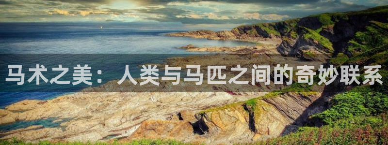 k1体育平台最新网站下载：马术之美：人类与马匹之间的奇妙联系