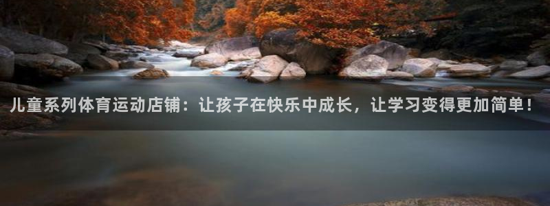 k1体育十年品牌官网：儿童系列体育运动店铺：让孩子在快乐中成长，让学习变得更加简单！