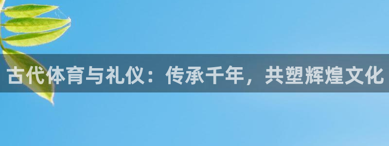 k1体育app官网登录入口：古代体育与礼仪：传承千年，共塑辉煌文化
