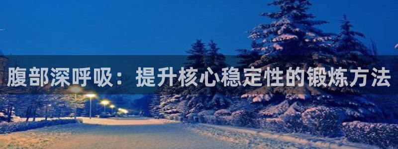 k1体育十年品牌值得信赖网址：腹部深呼吸：提升核心稳定性的锻炼方法