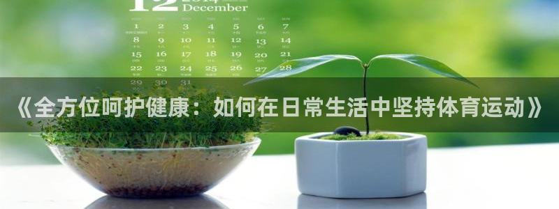 k1体育入口：《全方位呵护健康：如何在日常生活中坚持体育运动》