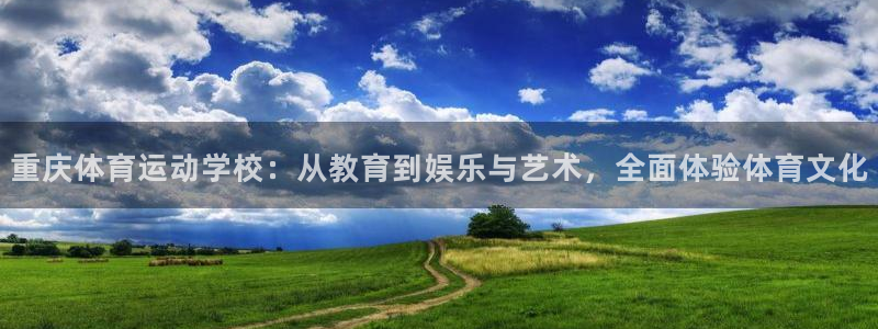 k1体育十年品牌值得信赖：重庆体育运动学校：从教育到娱乐与艺术，全面体验体育文化