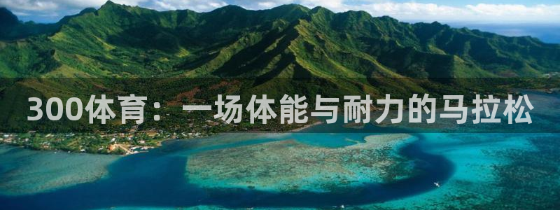 k1体育平台3915：300体育：一场体能与耐力的马拉松