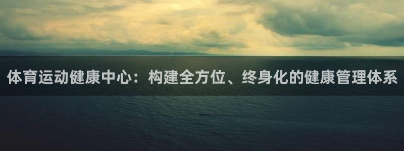 k1体育app官网登录入口：体育运动健康中心：构建全方位、终身化的健康管理体系